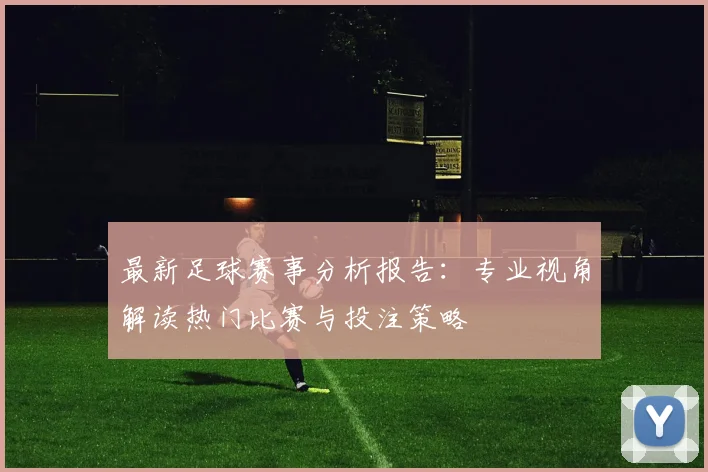 最新足球赛事分析报告:专业视角解读热门比赛与投注策略