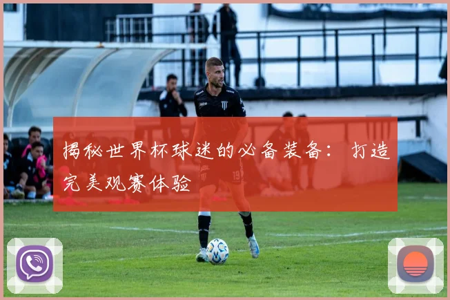揭秘世界杯球迷的必备装备：打造完美观赛体验