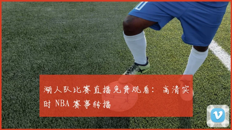 湖人队比赛直播免费观看：高清实时 NBA 赛事转播