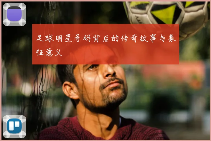 足球明星号码背后的传奇故事与象征意义