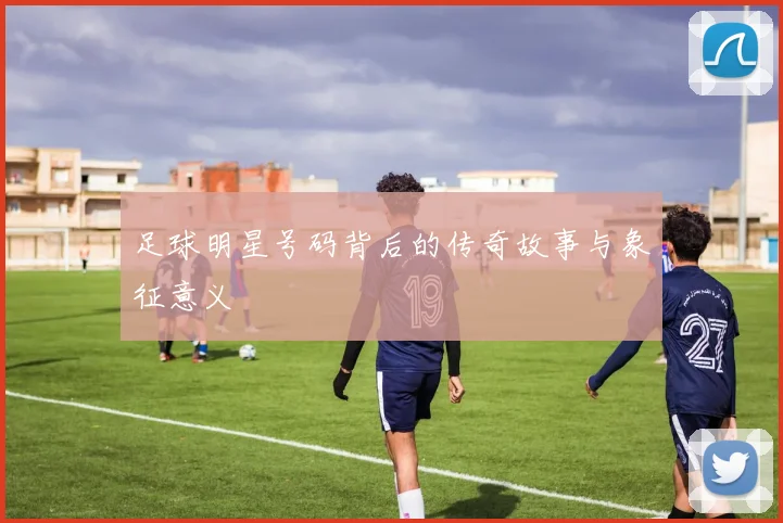 足球明星号码背后的传奇故事与象征意义