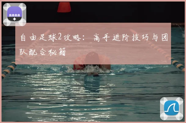 自由足球2攻略：高手进阶技巧与团队配合秘籍