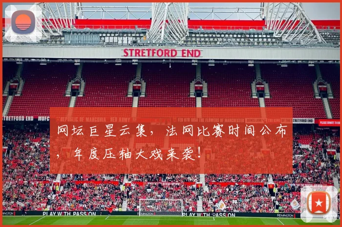 网坛巨星云集，法网比赛时间公布，年度压轴大戏来袭！