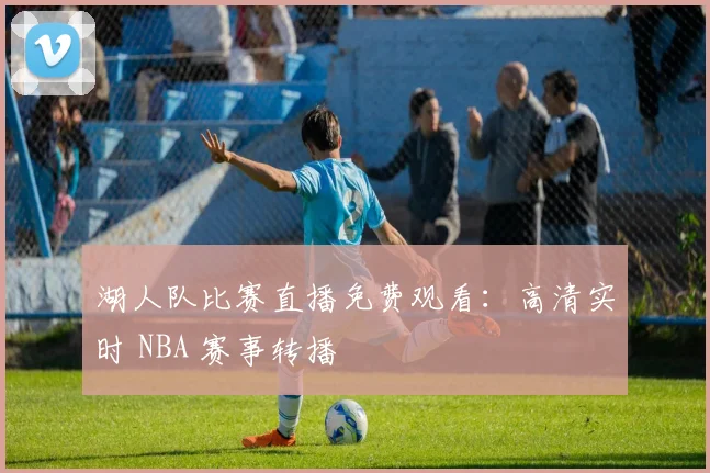 湖人队比赛直播免费观看:高清实时 NBA 赛事转播