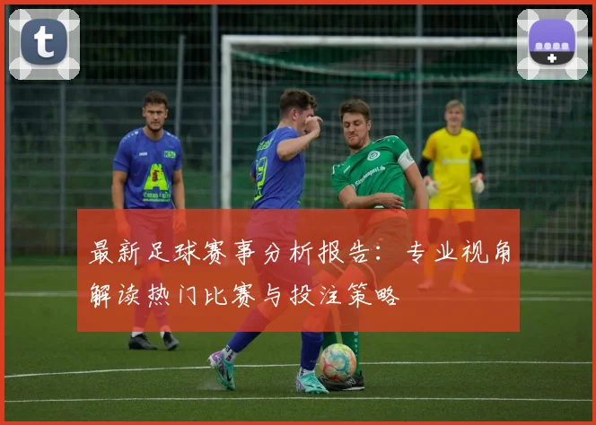 最新足球赛事分析报告：专业视角解读热门比赛与投注策略