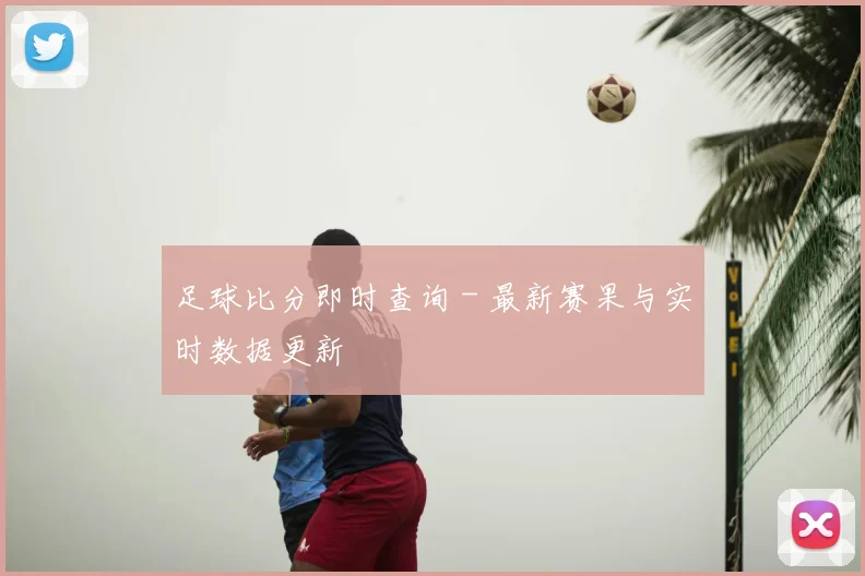 足球比分即时查询 - 最新赛果与实时数据更新