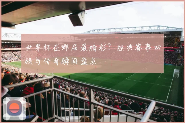 世界杯在哪届最精彩？经典赛事回顾与传奇瞬间盘点