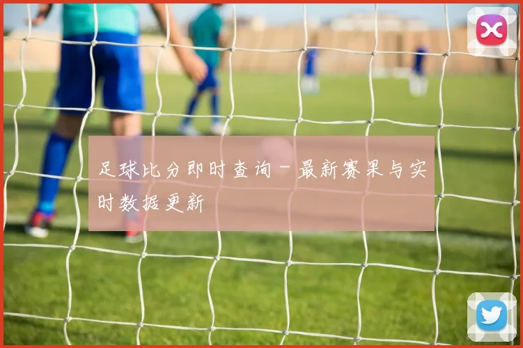 足球比分即时查询 - 最新赛果与实时数据更新